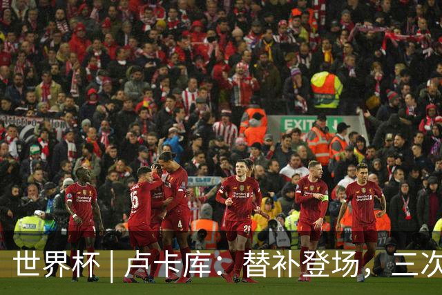 世界杯 | 卢卡库：替补登场，三次改变战局