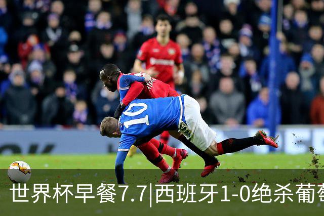 世界杯早餐7.7|西班牙1-0绝杀葡萄牙 中国男篮世预赛大胜中国台北