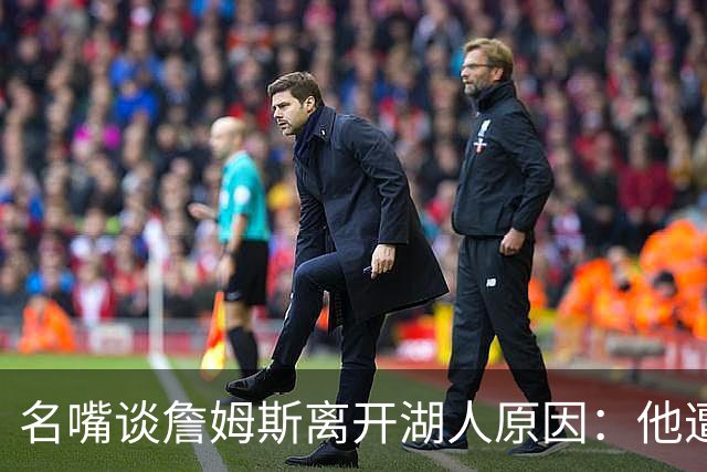 名嘴谈詹姆斯离开湖人原因：他遭高层厌倦并被边缘化