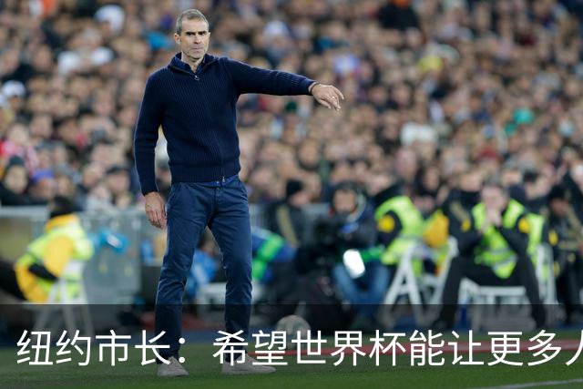 纽约市长：希望世界杯能让更多人爱足球 阿尔特塔让拉亚上位正确