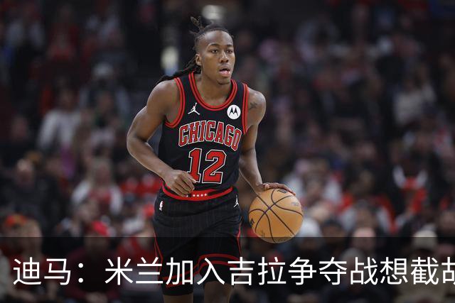 迪马：米兰加入吉拉争夺战想截胡那不勒斯，拉齐奥要价3000万欧