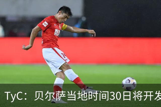 TyC：贝尔萨当地时间30日将开发布会，届时预计宣布辞职